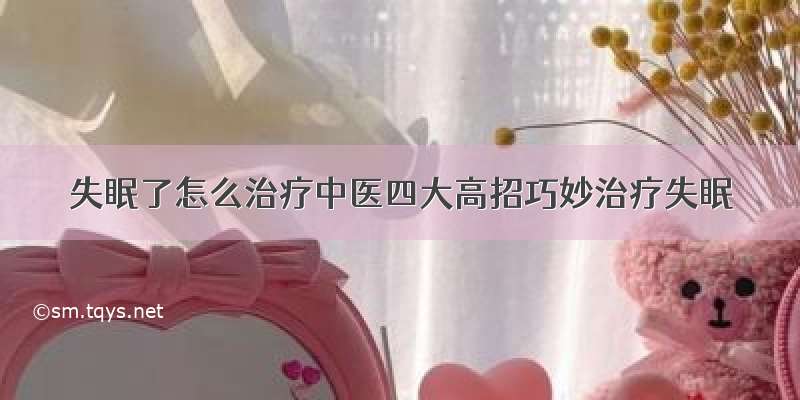 失眠了怎么治疗中医四大高招巧妙治疗失眠