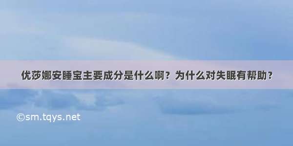 优莎娜安睡宝主要成分是什么啊？为什么对失眠有帮助？