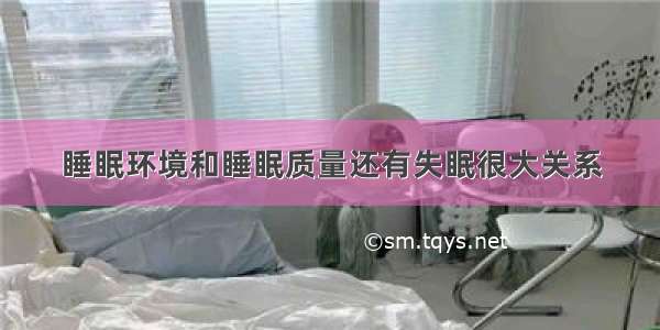 睡眠环境和睡眠质量还有失眠很大关系