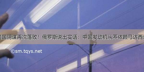 美国阴谋再次落败！俄罗斯说出实话：中国发动机从不依赖马达西奇