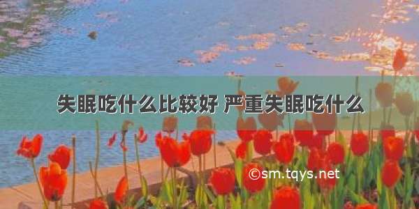 失眠吃什么比较好 严重失眠吃什么