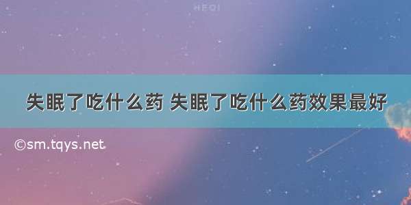 失眠了吃什么药 失眠了吃什么药效果最好