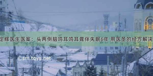 江西徐定辉医生医案：头两侧脑鸣耳鸣耳聋伴失眠6年 用医圣的经方解决了问题！