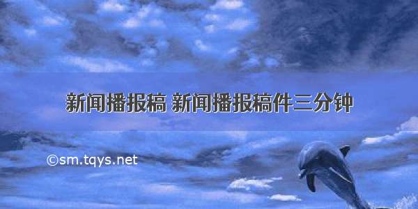 新闻播报稿 新闻播报稿件三分钟