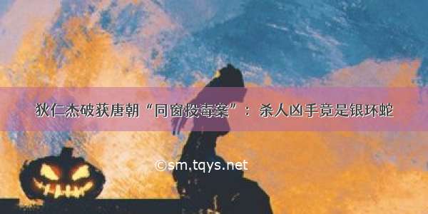 狄仁杰破获唐朝“同窗投毒案”：杀人凶手竟是银环蛇