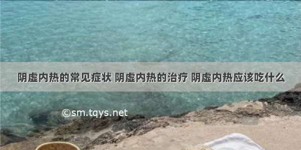 阴虚内热的常见症状 阴虚内热的治疗 阴虚内热应该吃什么