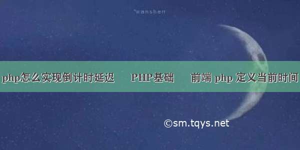 php怎么实现倒计时延迟 – PHP基础 – 前端 php 定义当前时间