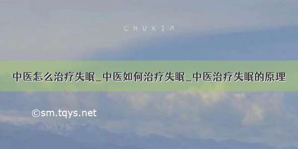 中医怎么治疗失眠_中医如何治疗失眠_中医治疗失眠的原理