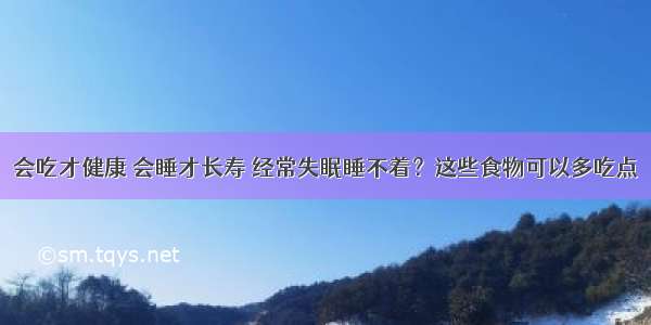 会吃才健康 会睡才长寿 经常失眠睡不着？这些食物可以多吃点