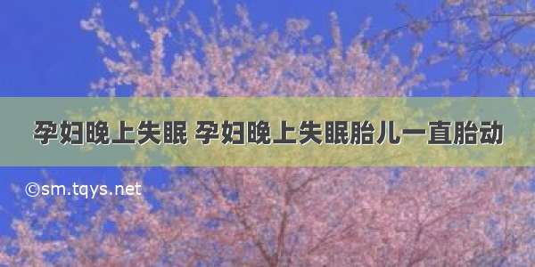 孕妇晚上失眠 孕妇晚上失眠胎儿一直胎动