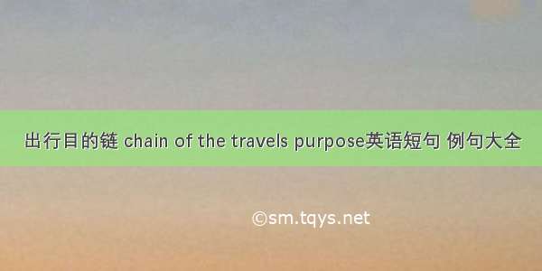 出行目的链 chain of the travels purpose英语短句 例句大全