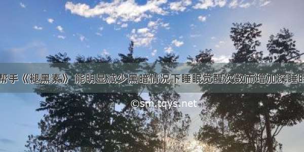 失眠好帮手《褪黑素》 能明显减少黑暗情况下睡眠觉醒次数而增加深睡时间长度