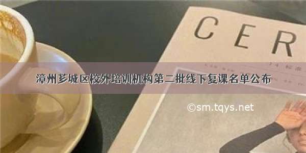 漳州芗城区校外培训机构第二批线下复课名单公布