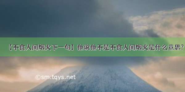 【不食人间烟火下一句】他说他不是不食人间烟火是什么意思?