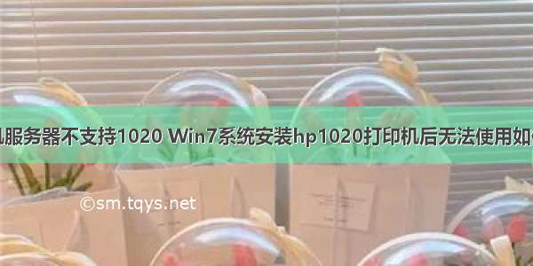 打印机服务器不支持1020 Win7系统安装hp1020打印机后无法使用如何解决