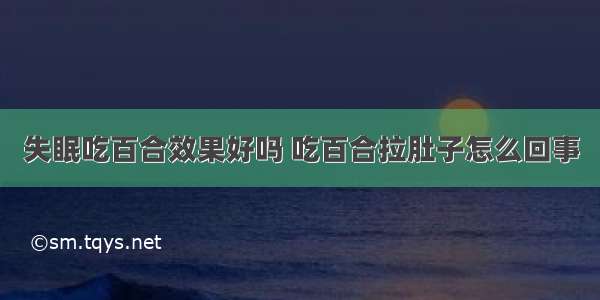 失眠吃百合效果好吗 吃百合拉肚子怎么回事