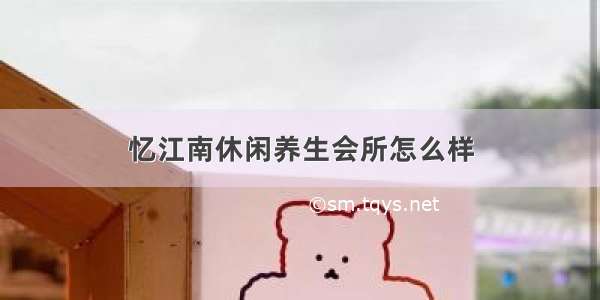 忆江南休闲养生会所怎么样