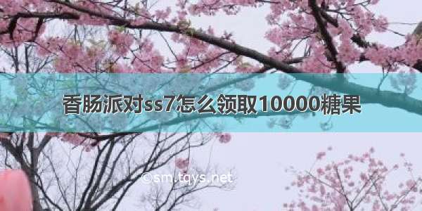 香肠派对ss7怎么领取10000糖果