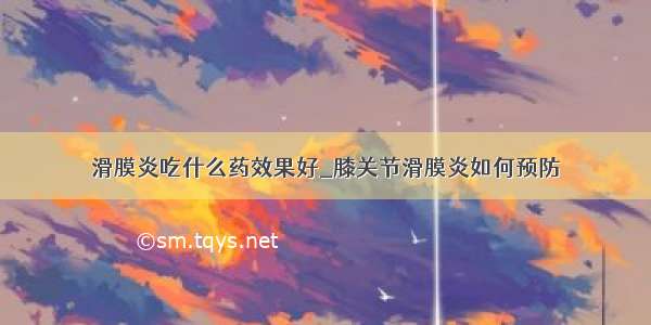 滑膜炎吃什么药效果好_膝关节滑膜炎如何预防