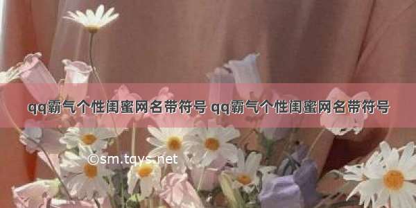 qq霸气个性闺蜜网名带符号 qq霸气个性闺蜜网名带符号