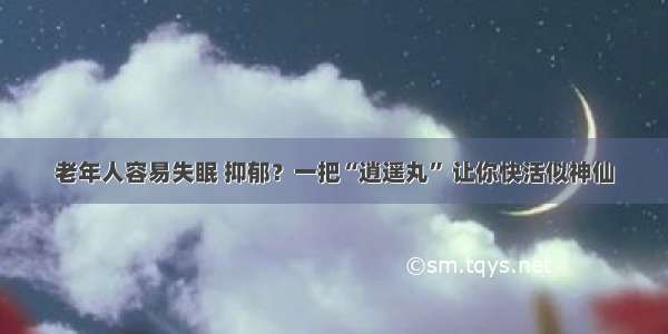 老年人容易失眠 抑郁？一把“逍遥丸” 让你快活似神仙