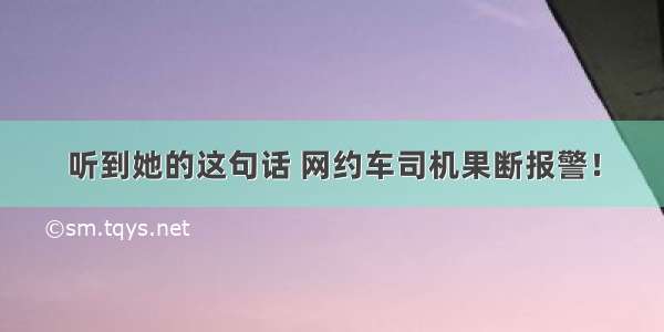 听到她的这句话 网约车司机果断报警！