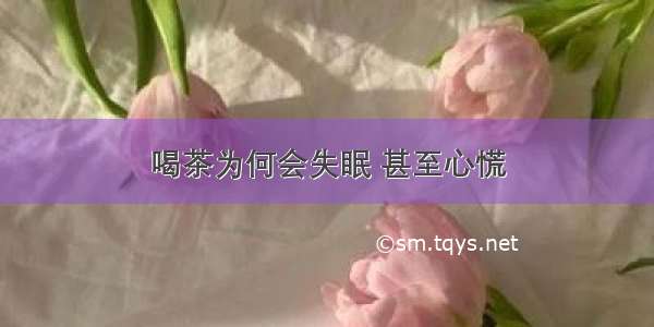 喝茶为何会失眠 甚至心慌