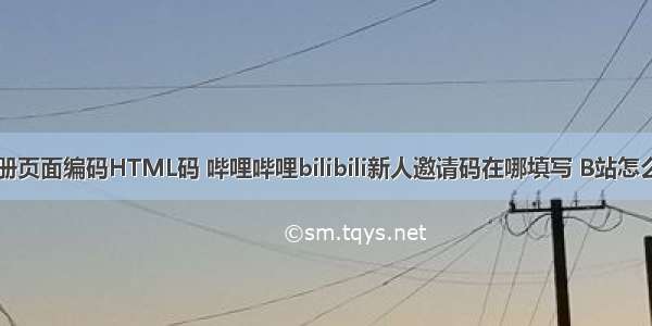 bilibili注册页面编码HTML码 哔哩哔哩bilibili新人邀请码在哪填写 B站怎么绑定输入