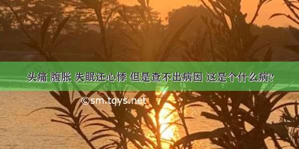 头痛 腹胀 失眠还心悸 但是查不出病因 这是个什么病？