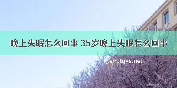 晚上失眠怎么回事 35岁晚上失眠怎么回事