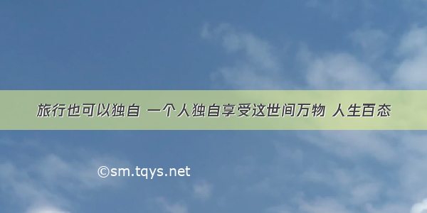 旅行也可以独自 一个人独自享受这世间万物 人生百态