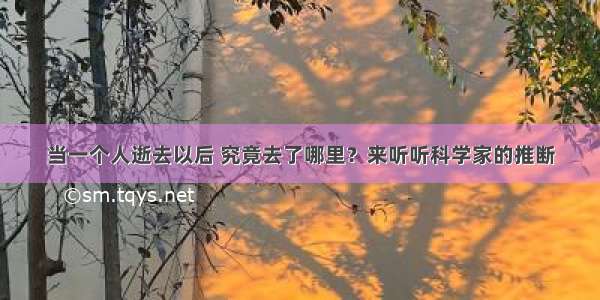 当一个人逝去以后 究竟去了哪里？来听听科学家的推断