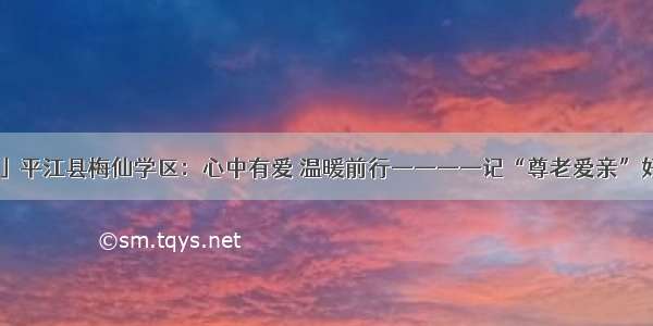 「校园传真」平江县梅仙学区：心中有爱 温暖前行————记“尊老爱亲”好少年黎瑞希