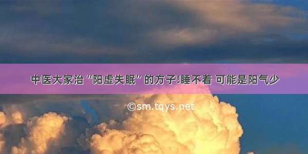 中医大家治“阳虚失眠”的方子!睡不着 可能是阳气少