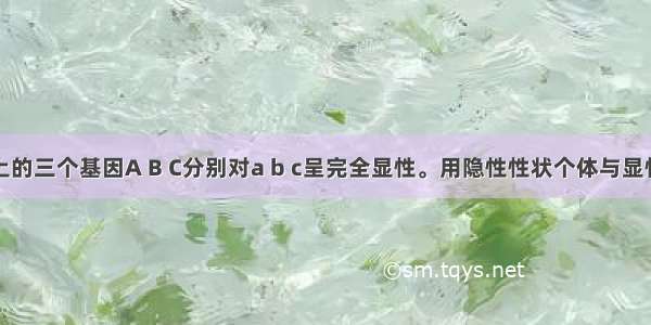 常染色体上的三个基因A B C分别对a b c呈完全显性。用隐性性状个体与显性纯合体杂