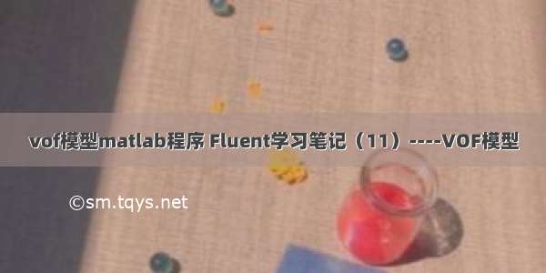 vof模型matlab程序 Fluent学习笔记（11）----VOF模型