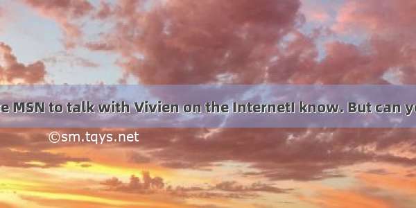 You can use MSN to talk with Vivien on the InternetI know. But can you tell me ?