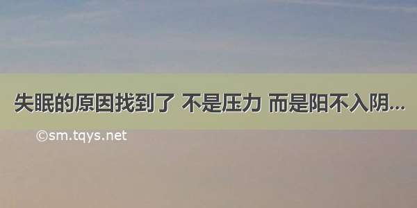 失眠的原因找到了 不是压力 而是阳不入阴...