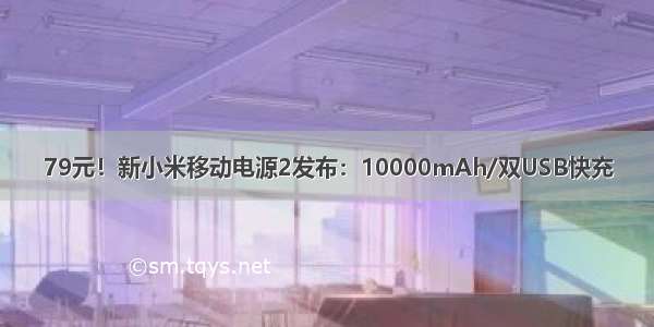 79元！新小米移动电源2发布：10000mAh/双USB快充