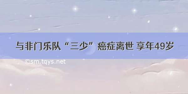 与非门乐队“三少”癌症离世 享年49岁