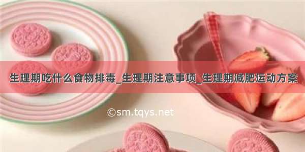 生理期吃什么食物排毒_生理期注意事项_生理期减肥运动方案