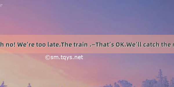 (·高考山东卷)—Oh no! We’re too late.The train .—That’s OK.We’ll catch the next train to Lon
