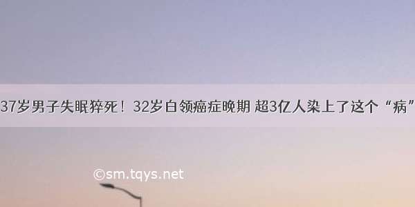 37岁男子失眠猝死！32岁白领癌症晚期 超3亿人染上了这个“病”