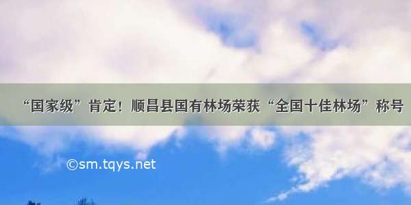 “国家级”肯定！顺昌县国有林场荣获“全国十佳林场”称号