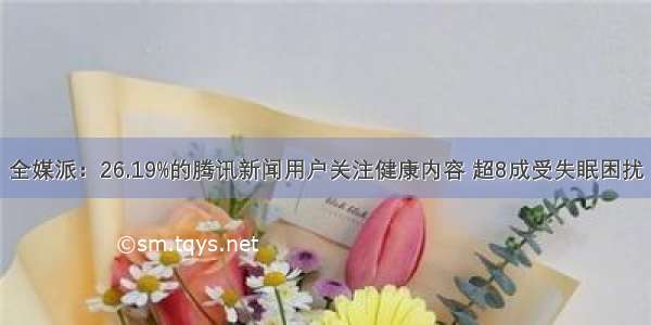 全媒派：26.19%的腾讯新闻用户关注健康内容 超8成受失眠困扰