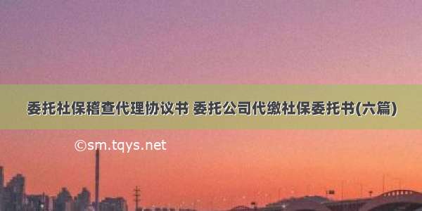 委托社保稽查代理协议书 委托公司代缴社保委托书(六篇)