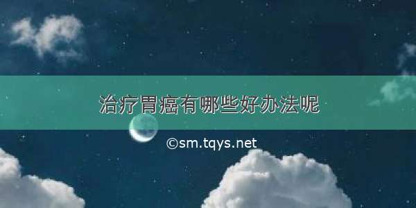 治疗胃癌有哪些好办法呢