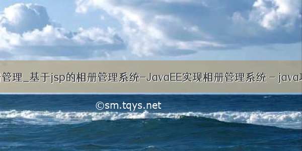 java相册管理_基于jsp的相册管理系统-JavaEE实现相册管理系统 - java项目源码