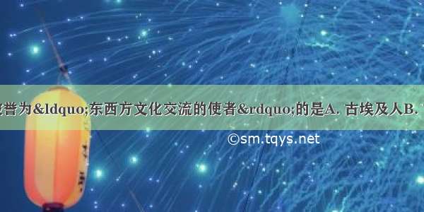 在古代历史上 被誉为&ldquo;东西方文化交流的使者&rdquo;的是A. 古埃及人B. 古巴比伦人C. 阿