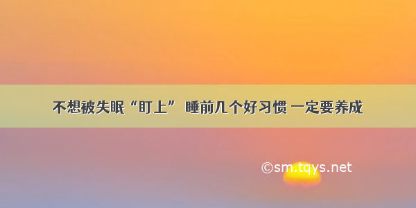 不想被失眠“盯上” 睡前几个好习惯 一定要养成